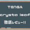 【TENGA crysta Leaf（テンガクリスタリーフ）】カリ首へのえぐりがすごい。けど、そ