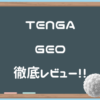 【徹底比較】TENGA GEO（テンガジオ）全３種類のなかでいちばん気持ちいいオナホール